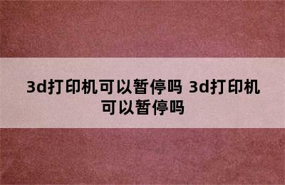 3d打印机可以暂停吗 3d打印机可以暂停吗